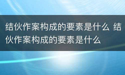 结伙作案构成的要素是什么 结伙作案构成的要素是什么