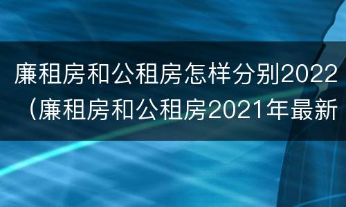 廉租房和公租房怎样分别2022（廉租房和公租房2021年最新通知）