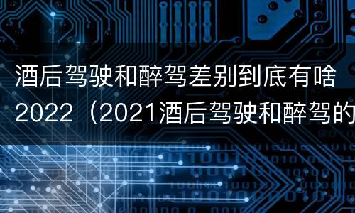 酒后驾驶和醉驾差别到底有啥2022（2021酒后驾驶和醉驾的区别）