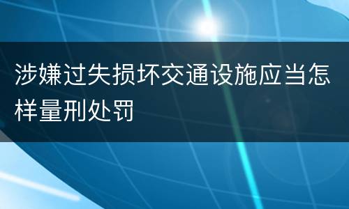 涉嫌过失损坏交通设施应当怎样量刑处罚
