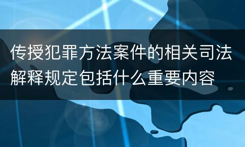 传授犯罪方法案件的相关司法解释规定包括什么重要内容