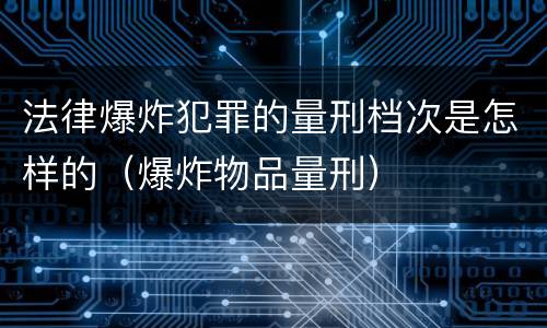 法律爆炸犯罪的量刑档次是怎样的（爆炸物品量刑）