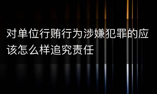 对单位行贿行为涉嫌犯罪的应该怎么样追究责任
