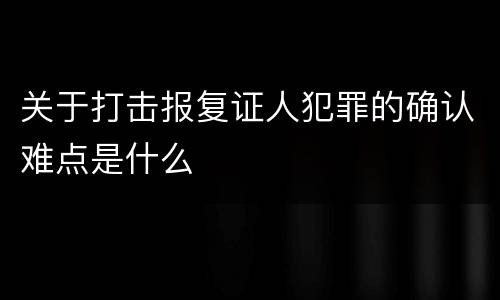 关于打击报复证人犯罪的确认难点是什么