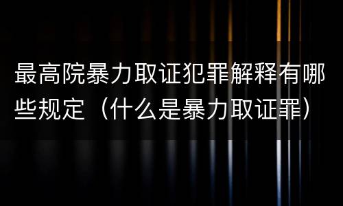 最高院暴力取证犯罪解释有哪些规定（什么是暴力取证罪）