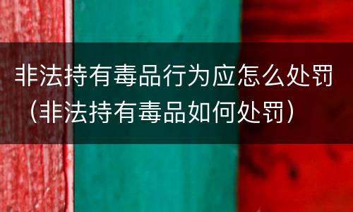 非法持有毒品行为应怎么处罚（非法持有毒品如何处罚）