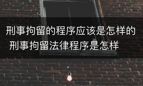 刑事拘留的程序应该是怎样的 刑事拘留法律程序是怎样