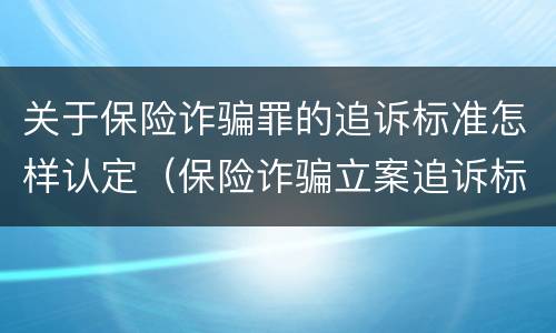 关于保险诈骗罪的追诉标准怎样认定（保险诈骗立案追诉标准）