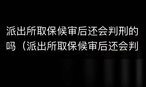 派出所取保候审后还会判刑的吗（派出所取保候审后还会判刑的吗现在）