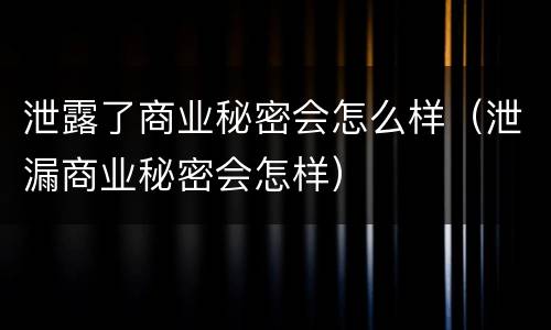 泄露了商业秘密会怎么样（泄漏商业秘密会怎样）