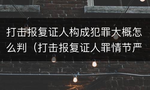 打击报复证人构成犯罪大概怎么判（打击报复证人罪情节严重）