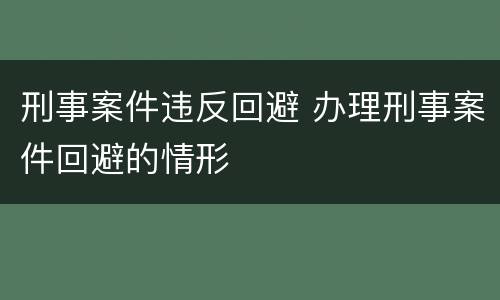 刑事案件违反回避 办理刑事案件回避的情形