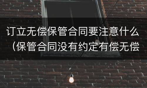订立无偿保管合同要注意什么（保管合同没有约定有偿无偿）