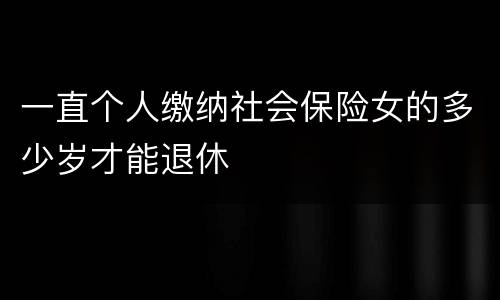 一直个人缴纳社会保险女的多少岁才能退休
