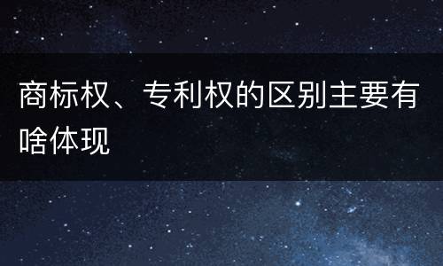 商标权、专利权的区别主要有啥体现
