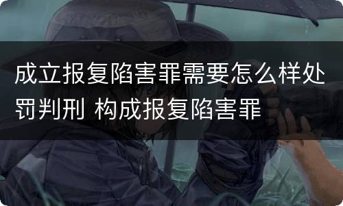 成立报复陷害罪需要怎么样处罚判刑 构成报复陷害罪