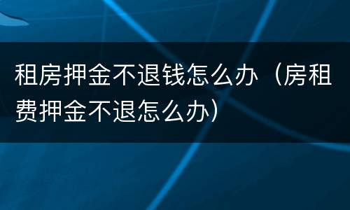 租房押金不退钱怎么办（房租费押金不退怎么办）