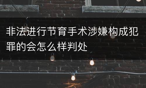 非法进行节育手术涉嫌构成犯罪的会怎么样判处