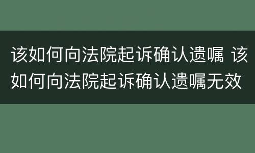 该如何向法院起诉确认遗嘱 该如何向法院起诉确认遗嘱无效