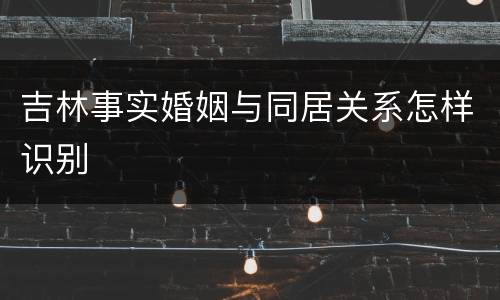 吉林事实婚姻与同居关系怎样识别