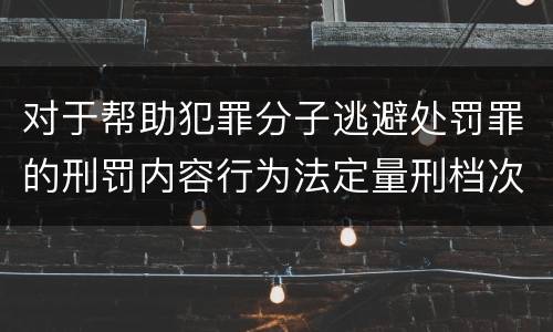 对于帮助犯罪分子逃避处罚罪的刑罚内容行为法定量刑档次是多少