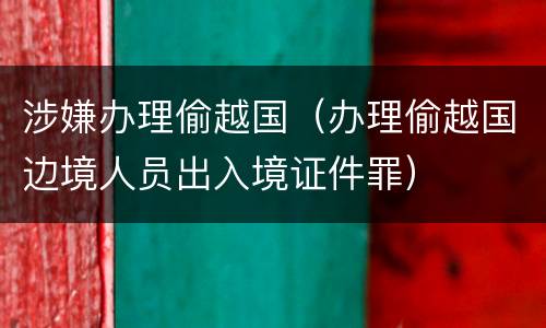 涉嫌办理偷越国（办理偷越国边境人员出入境证件罪）