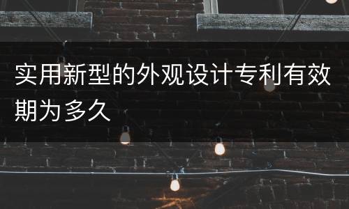 实用新型的外观设计专利有效期为多久