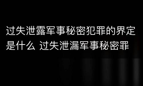 过失泄露军事秘密犯罪的界定是什么 过失泄漏军事秘密罪