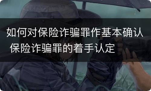 如何对保险诈骗罪作基本确认 保险诈骗罪的着手认定