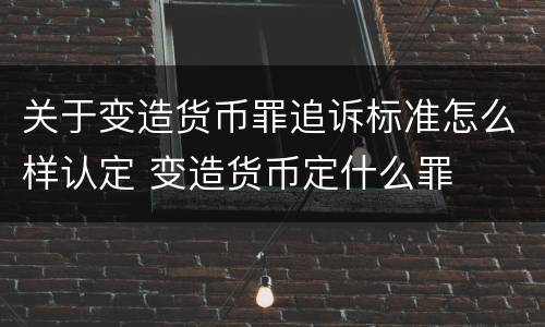 关于变造货币罪追诉标准怎么样认定 变造货币定什么罪