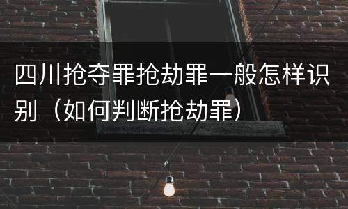 四川抢夺罪抢劫罪一般怎样识别（如何判断抢劫罪）