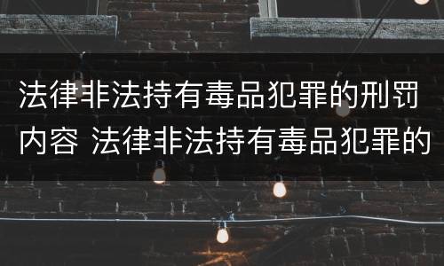 法律非法持有毒品犯罪的刑罚内容 法律非法持有毒品犯罪的刑罚内容包括