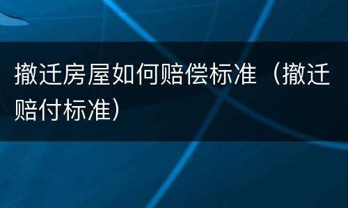 撤迁房屋如何赔偿标准（撤迁赔付标准）