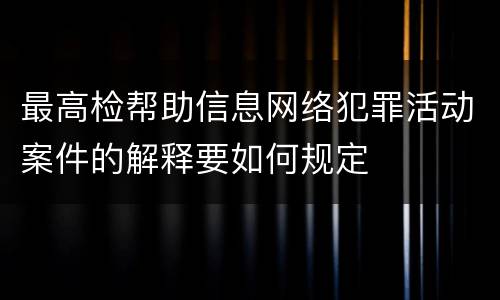 最高检帮助信息网络犯罪活动案件的解释要如何规定