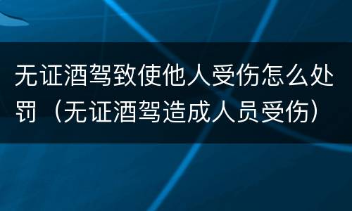 无证酒驾致使他人受伤怎么处罚（无证酒驾造成人员受伤）