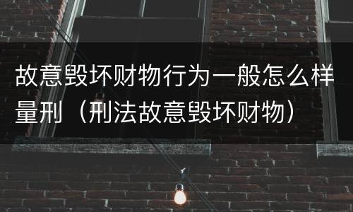 故意毁坏财物行为一般怎么样量刑（刑法故意毁坏财物）