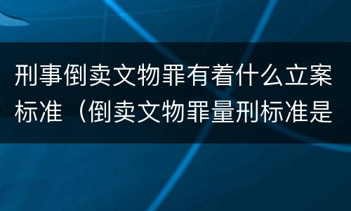 刑事倒卖文物罪有着什么立案标准（倒卖文物罪量刑标准是什么）