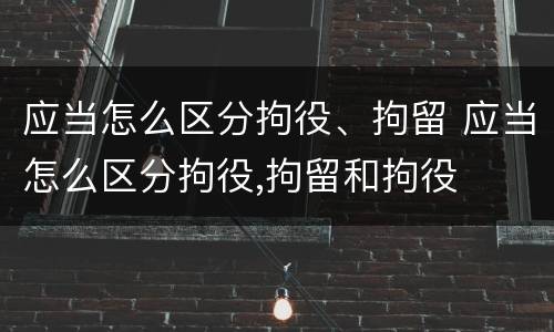 应当怎么区分拘役、拘留 应当怎么区分拘役,拘留和拘役