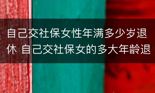 自己交社保女性年满多少岁退休 自己交社保女的多大年龄退休
