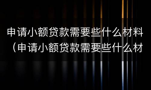 申请小额贷款需要些什么材料（申请小额贷款需要些什么材料呢）
