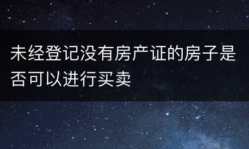 未经登记没有房产证的房子是否可以进行买卖