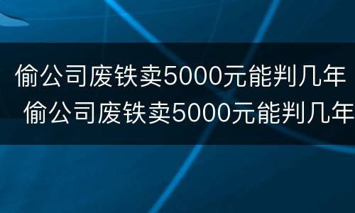 偷公司废铁卖5000元能判几年 偷公司废铁卖5000元能判几年徒刑