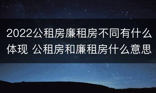 2022公租房廉租房不同有什么体现 公租房和廉租房什么意思