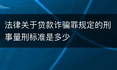 法律关于贷款诈骗罪规定的刑事量刑标准是多少