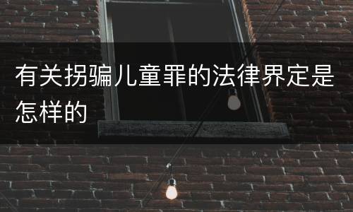 有关拐骗儿童罪的法律界定是怎样的