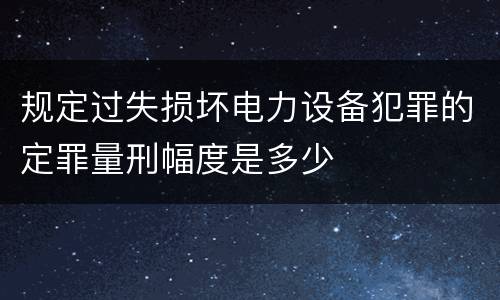 规定过失损坏电力设备犯罪的定罪量刑幅度是多少