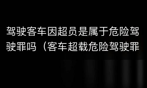 驾驶客车因超员是属于危险驾驶罪吗（客车超载危险驾驶罪最新解释）