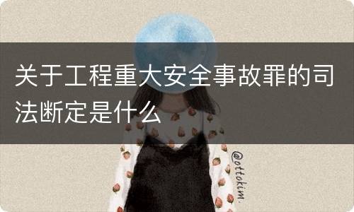 关于工程重大安全事故罪的司法断定是什么