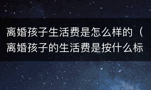 离婚孩子生活费是怎么样的（离婚孩子的生活费是按什么标准）