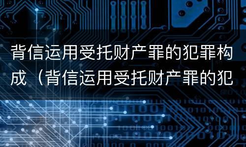 背信运用受托财产罪的犯罪构成（背信运用受托财产罪的犯罪构成）
